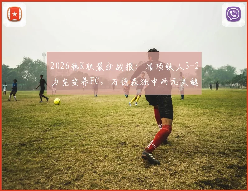 2026韩K联最新战报：浦项铁人3-2力克安养FC，万德森独中两元关键进球，附全场数据与积分榜影响解析