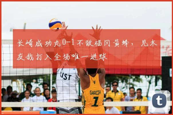 长崎成功丸0-1不敌福冈黄蜂，见木友哉打入全场唯一进球