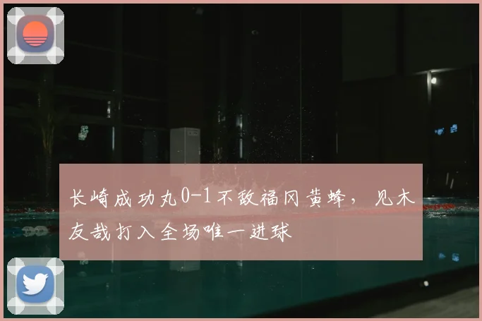 长崎成功丸0-1不敌福冈黄蜂，见木友哉打入全场唯一进球