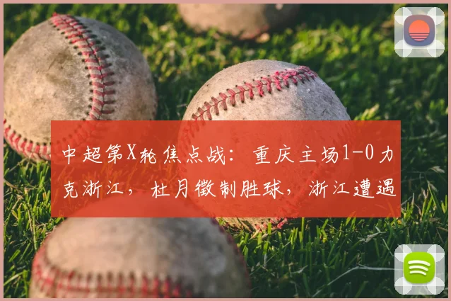 中超第X轮焦点战:重庆主场1-0力克浙江,杜月徵制胜球,浙江遭遇2026赛季首败