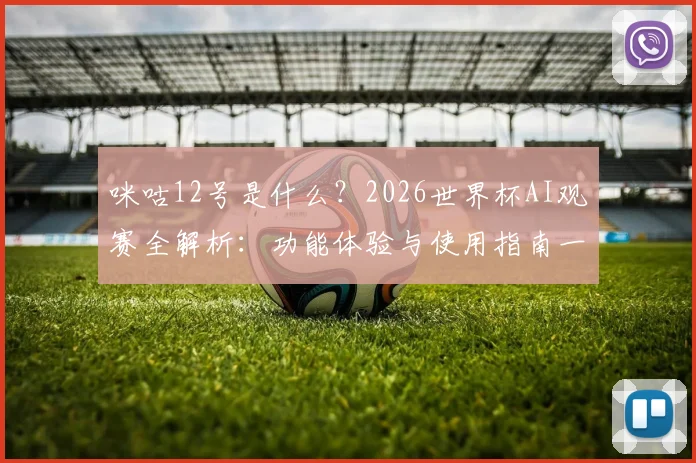 咪咕12号是什么？2026世界杯AI观赛全解析：功能体验与使用指南一网打尽