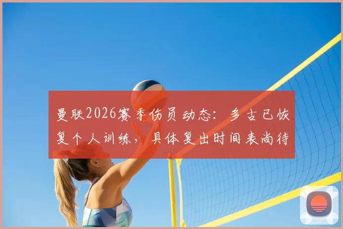 曼联2026赛季伤员动态：多古已恢复个人训练，具体复出时间表尚待官方确认