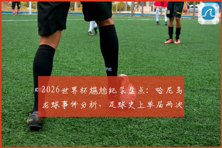 2026世界杯尴尬纪录盘点:哈尼乌龙球事件分析,足球史上单届两次送乌龙的球员有哪些?