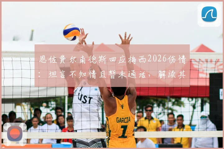 恩佐费尔南德斯回应梅西2026伤情:坦言不知情且暂未通话,解读其发言背后含义