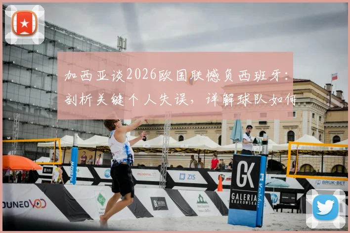 加西亚谈2026欧国联憾负西班牙：剖析关键个人失误，详解球队如何证明强队本色