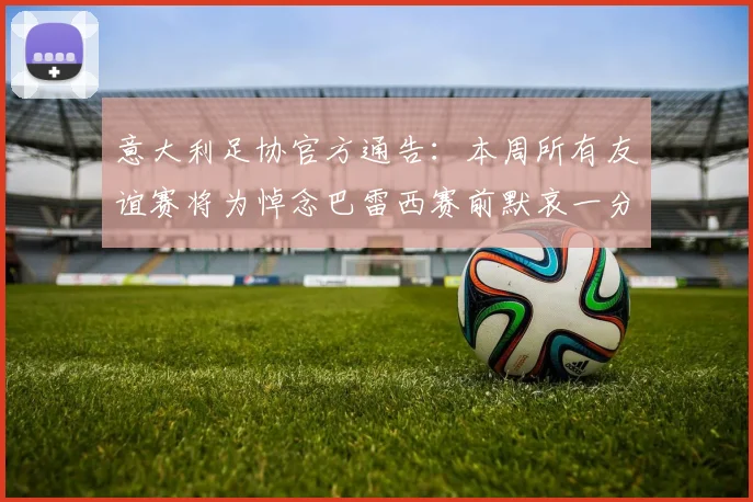 意大利足协官方通告:本周所有友谊赛将为悼念巴雷西赛前默哀一分钟,附具体赛程安排