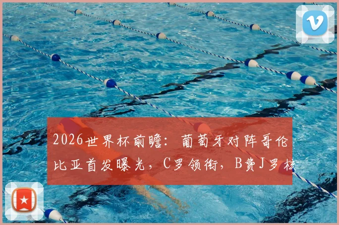 2026世界杯前瞻：葡萄牙对阵哥伦比亚首发曝光，C罗领衔，B费J罗核心对决看点解析