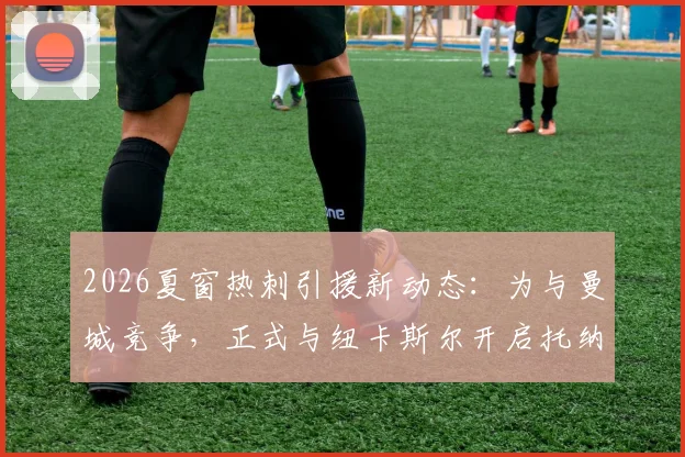 2026夏窗热刺引援新动态：为与曼城竞争，正式与纽卡斯尔开启托纳利转会谈判