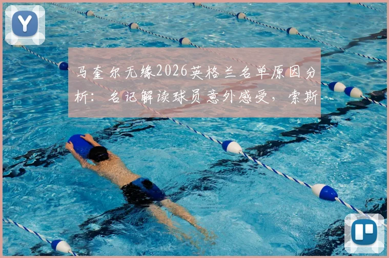马奎尔无缘2026英格兰名单原因分析:名记解读球员意外感受,索斯盖特选人标准引热议