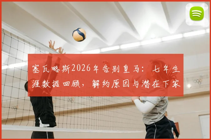塞瓦略斯2026年告别皇马：七年生涯数据回顾，解约原因与潜在下家分析